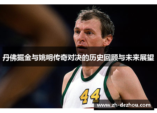 丹佛掘金与姚明传奇对决的历史回顾与未来展望 丹佛掘金与姚明传奇对决的历史回顾与未来展望