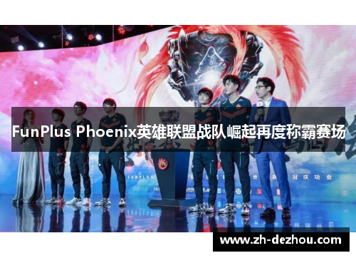 FunPlus Phoenix英雄联盟战队崛起再度称霸赛场 FunPlus Phoenix英雄联盟战队崛起再度称霸赛场
