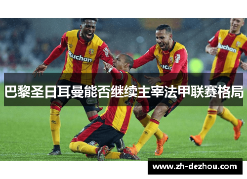 巴黎圣日耳曼能否继续主宰法甲联赛格局