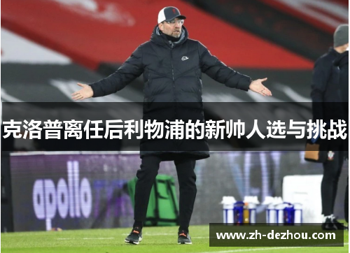 克洛普离任后利物浦的新帅人选与挑战 克洛普离任后利物浦的新帅人选与挑战
