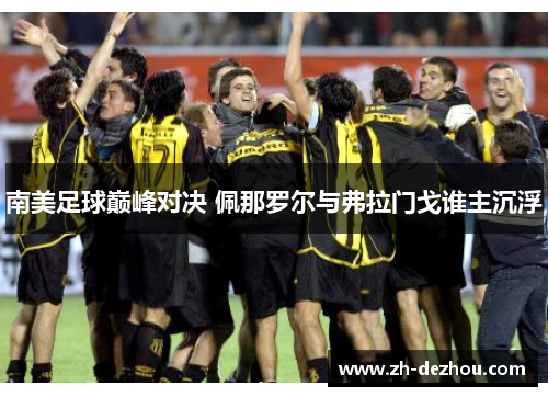 南美足球巅峰对决 佩那罗尔与弗拉门戈谁主沉浮