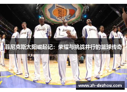 菲尼克斯太阳崛起记:荣耀与挑战并行的篮球传奇 菲尼克斯太阳崛起记:荣耀与挑战并行的篮球传奇