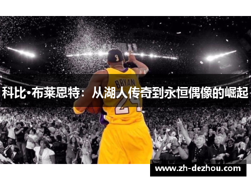 科比·布莱恩特:从湖人传奇到永恒偶像的崛起 科比·布莱恩特:从湖人传奇到永恒偶像的崛起