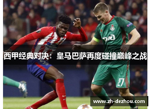 西甲经典对决:皇马巴萨再度碰撞巅峰之战 西甲经典对决:皇马巴萨再度碰撞巅峰之战