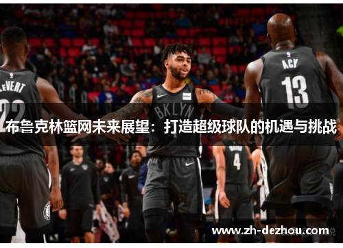 布鲁克林篮网未来展望：打造超级球队的机遇与挑战