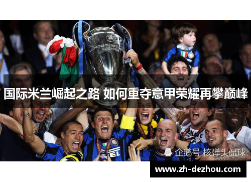 国际米兰崛起之路 如何重夺意甲荣耀再攀巅峰 国际米兰崛起之路 如何重夺意甲荣耀再攀巅峰