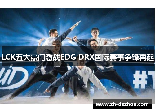 LCK五大豪门激战EDG DRX国际赛事争锋再起 LCK五大豪门激战EDG DRX国际赛事争锋再起