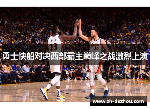勇士快船对决西部霸主巅峰之战激烈上演 勇士快船对决西部霸主巅峰之战激烈上演